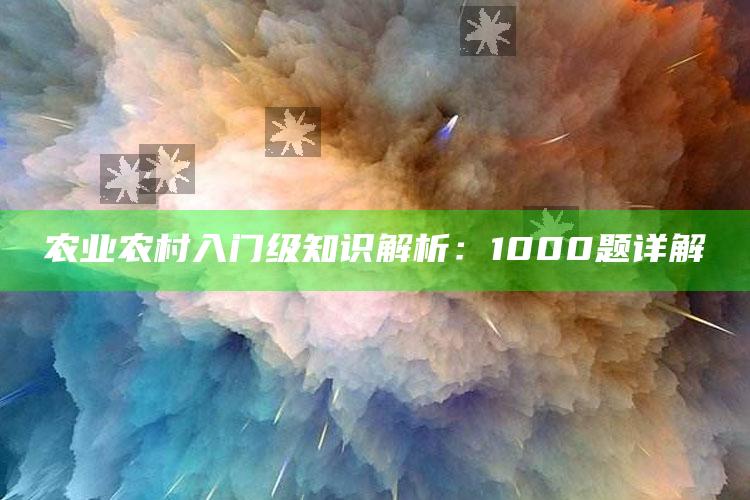 农业农村入门级知识解析：1000题详解 ,农业农村入门级知识解析:1000题详解