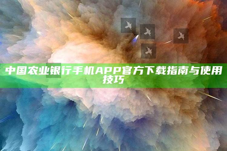 中国农业银行手机APP官方下载指南与使用技巧 ,中国农业银行 下载