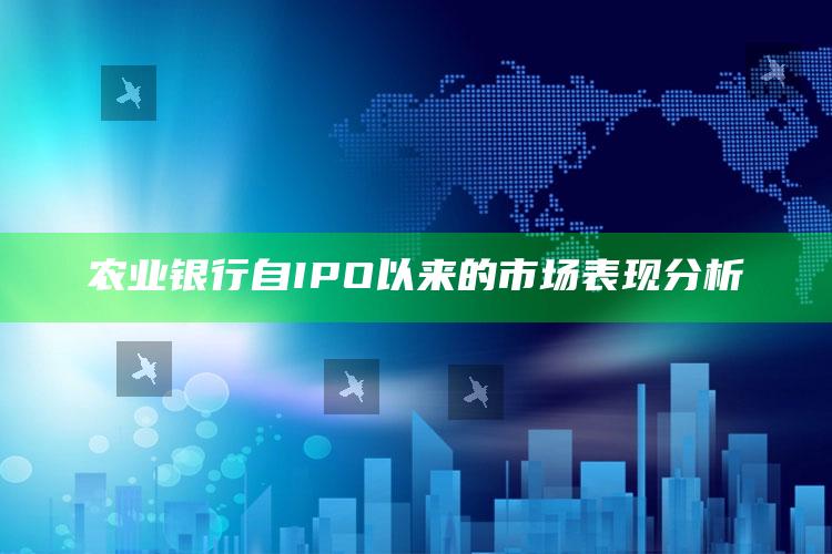 农业银行自IPO以来的市场表现分析 ,中国农业银行ipo