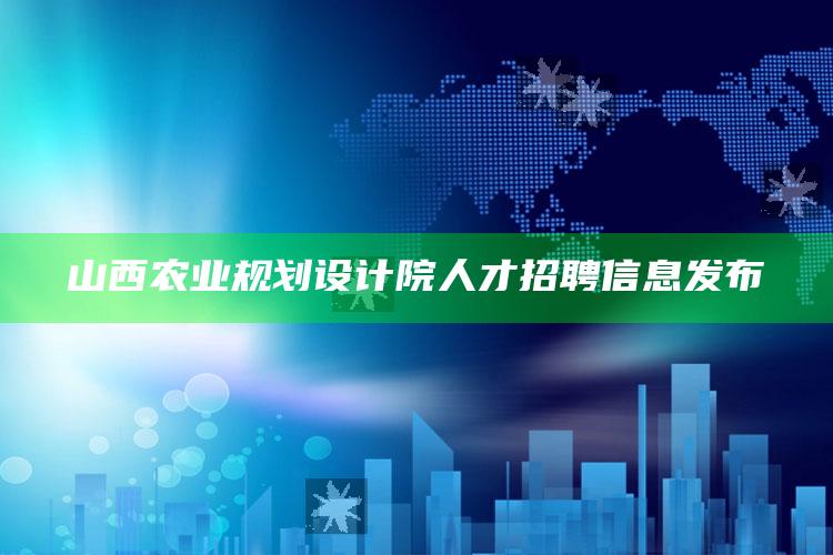 山西农业规划设计院人才招聘信息发布 ,山西省农业规划设计院