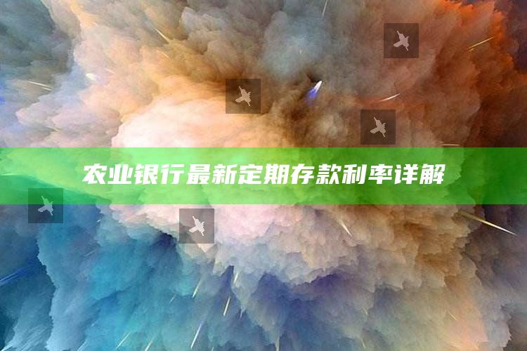 农业银行最新定期存款利率详解 ,农业银行定期利率表2021最新利率