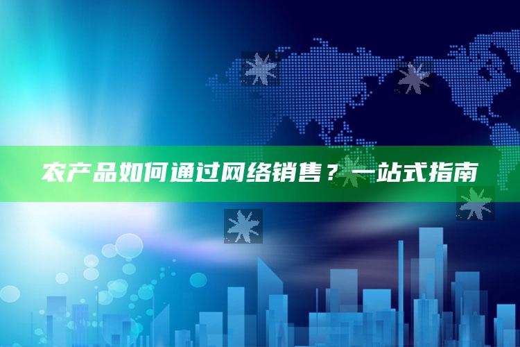 农产品如何通过网络销售？一站式指南 ,农产品网上销售十大营销方式