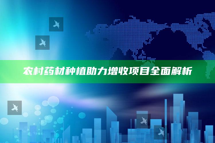 农村药材种植助力增收项目全面解析 ,农村药材种植项目发展出现的问题